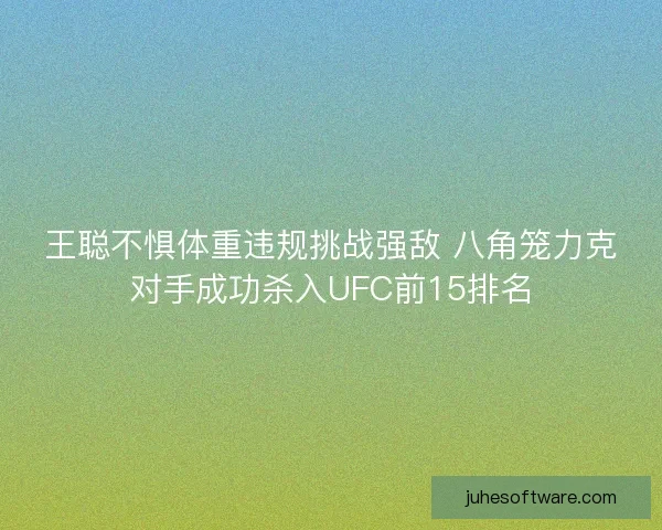王聪不惧体重违规挑战强敌 八角笼力克对手成功杀入UFC前15排名