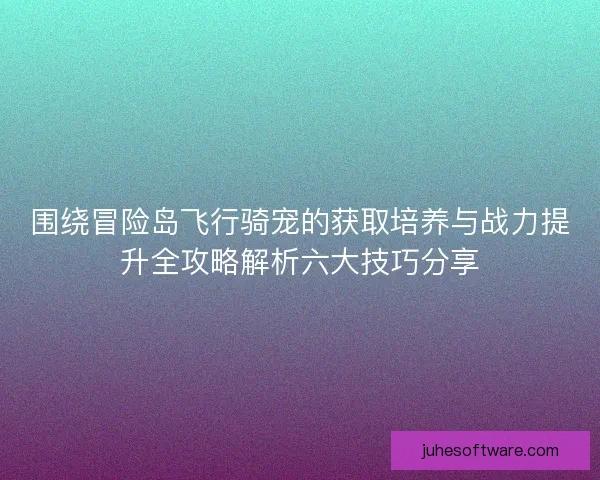 围绕冒险岛飞行骑宠的获取培养与战力提升全攻略解析六大技巧分享 围绕冒险岛飞行骑宠的获取培养与战力提升全攻略解析六大技巧分享