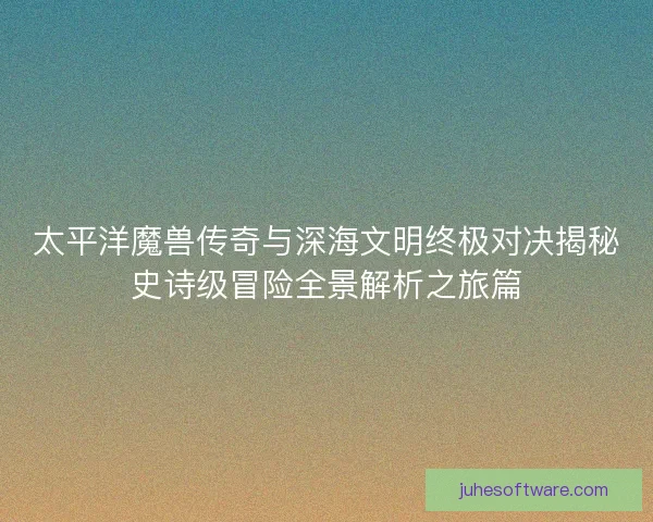 太平洋魔兽传奇与深海文明终极对决揭秘史诗级冒险全景解析之旅篇 太平洋魔兽传奇与深海文明终极对决揭秘史诗级冒险全景解析之旅篇