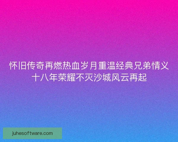 怀旧传奇再燃热血岁月重温经典兄弟情义十八年荣耀不灭沙城风云再起