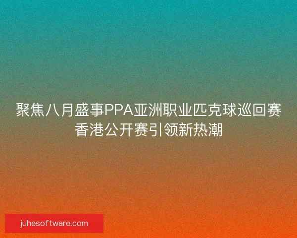 聚焦八月盛事PPA亚洲职业匹克球巡回赛香港公开赛引领新热潮