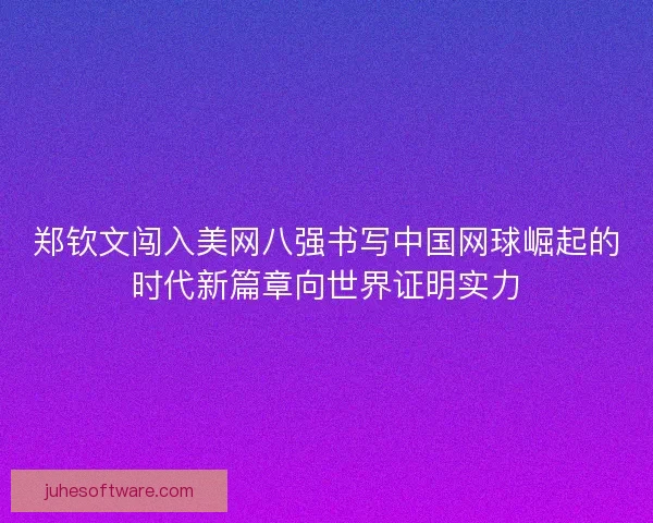 郑钦文闯入美网八强书写中国网球崛起的时代新篇章向世界证明实力