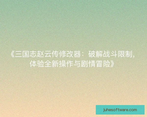 《三国志赵云传修改器：破解战斗限制，体验全新操作与剧情冒险》