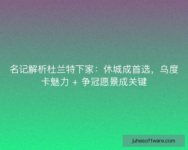 名记解析杜兰特下家：休城成首选，乌度卡魅力 + 争冠愿景成关键
