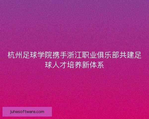 杭州足球学院携手浙江职业俱乐部共建足球人才培养新体系