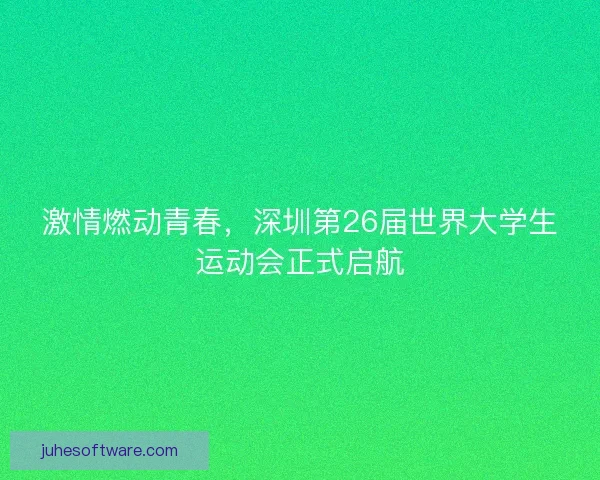 激情燃动青春，深圳第26届世界大学生运动会正式启航