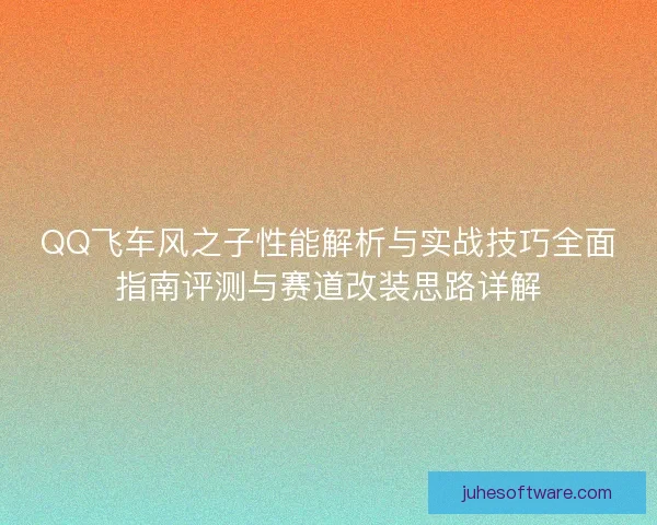 QQ飞车风之子性能解析与实战技巧全面指南评测与赛道改装思路详解