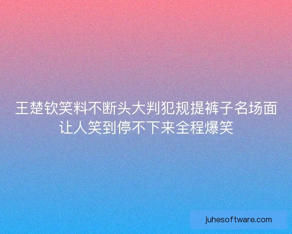 王楚钦笑料不断头大判犯规提裤子名场面让人笑到停不下来全程爆笑 王楚钦笑料不断头大判犯规提裤子名场面让人笑到停不下来全程爆笑