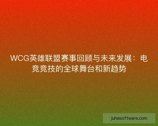 WCG英雄联盟赛事回顾与未来发展：电竞竞技的全球舞台和新趋势