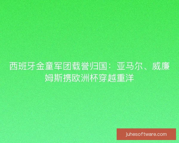 西班牙金童军团载誉归国：亚马尔、威廉姆斯携欧洲杯穿越重洋