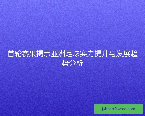 首轮赛果揭示亚洲足球实力提升与发展趋势分析