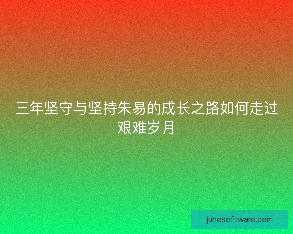 三年坚守与坚持朱易的成长之路如何走过艰难岁月 三年坚守与坚持朱易的成长之路如何走过艰难岁月