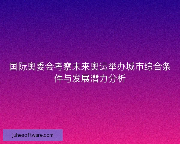 国际奥委会考察未来奥运举办城市综合条件与发展潜力分析 国际奥委会考察未来奥运举办城市综合条件与发展潜力分析