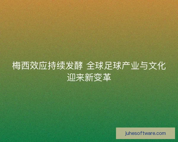 梅西效应持续发酵 全球足球产业与文化迎来新变革 梅西效应持续发酵 全球足球产业与文化迎来新变革