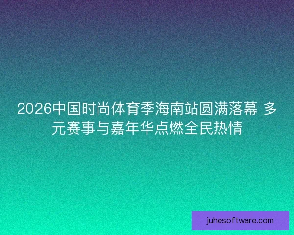 2026中国时尚体育季海南站圆满落幕 多元赛事与嘉年华点燃全民热情 2026中国时尚体育季海南站圆满落幕 多元赛事与嘉年华点燃全民热情