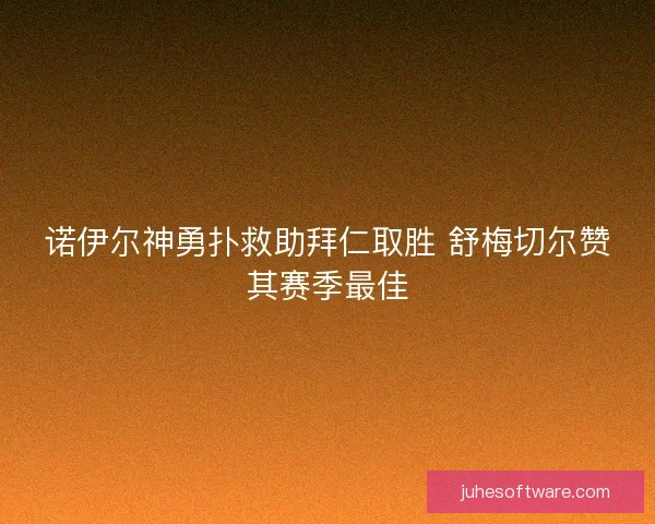 诺伊尔神勇扑救助拜仁取胜 舒梅切尔赞其赛季最佳 诺伊尔神勇扑救助拜仁取胜 舒梅切尔赞其赛季最佳