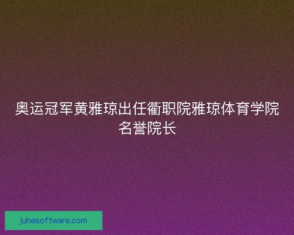 奥运冠军黄雅琼出任衢职院雅琼体育学院名誉院长