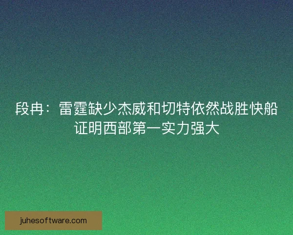 段冉：雷霆缺少杰威和切特依然战胜快船证明西部第一实力强大