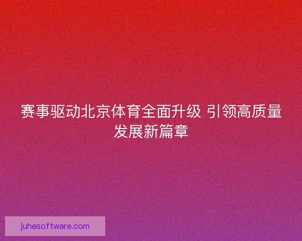 赛事驱动北京体育全面升级 引领高质量发展新篇章 赛事驱动北京体育全面升级 引领高质量发展新篇章