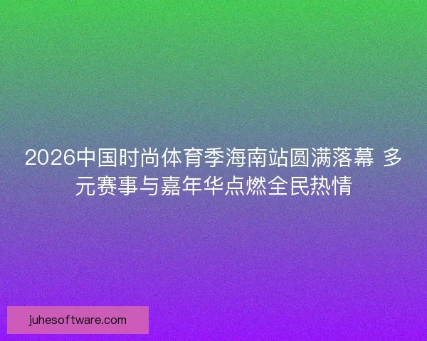 2026中国时尚体育季海南站圆满落幕 多元赛事与嘉年华点燃全民热情 2026中国时尚体育季海南站圆满落幕 多元赛事与嘉年华点燃全民热情