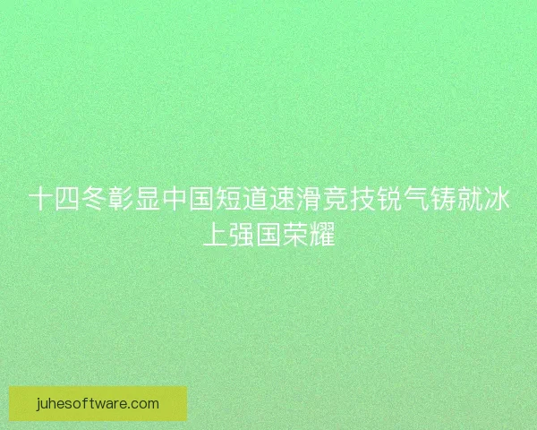 十四冬彰显中国短道速滑竞技锐气铸就冰上强国荣耀 十四冬彰显中国短道速滑竞技锐气铸就冰上强国荣耀