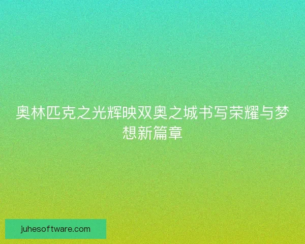 奥林匹克之光辉映双奥之城书写荣耀与梦想新篇章