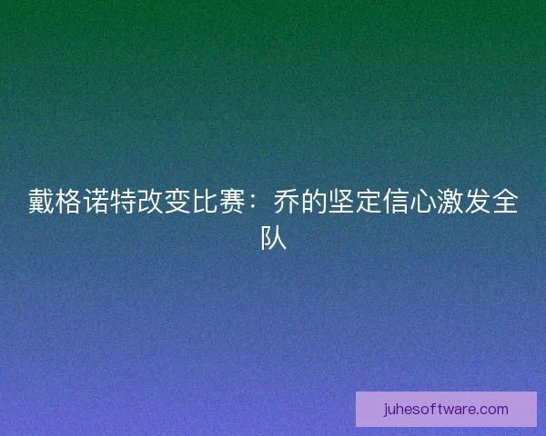 戴格诺特改变比赛:乔的坚定信心激发全队 戴格诺特改变比赛:乔的坚定信心激发全队