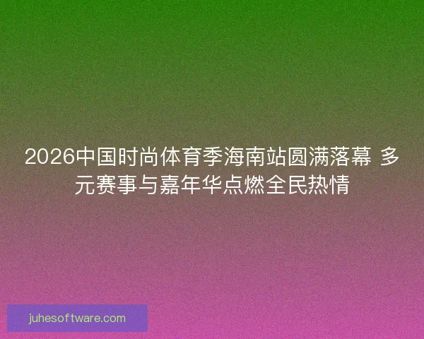 2026中国时尚体育季海南站圆满落幕 多元赛事与嘉年华点燃全民热情 2026中国时尚体育季海南站圆满落幕 多元赛事与嘉年华点燃全民热情
