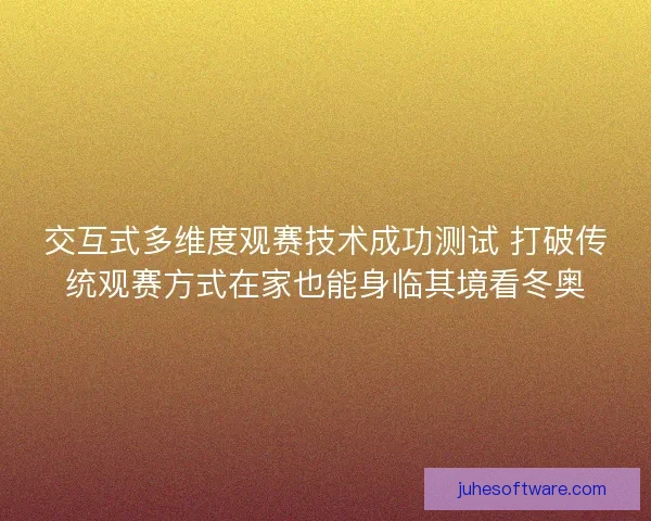 交互式多维度观赛技术成功测试 打破传统观赛方式在家也能身临其境看冬奥 交互式多维度观赛技术成功测试 打破传统观赛方式在家也能身临其境看冬奥