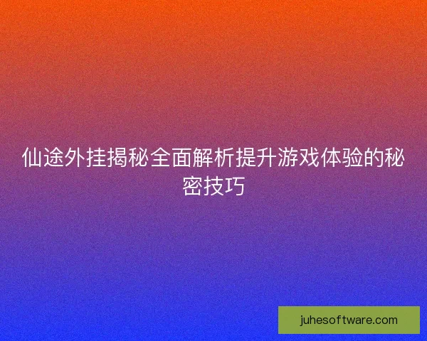 仙途外挂揭秘全面解析提升游戏体验的秘密技巧 仙途外挂揭秘全面解析提升游戏体验的秘密技巧