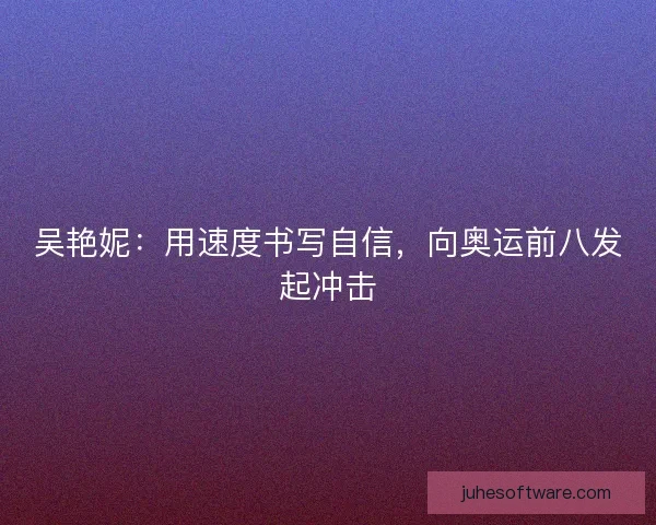 吴艳妮:用速度书写自信,向奥运前八发起冲击 吴艳妮:用速度书写自信,向奥运前八发起冲击