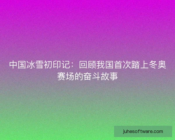 中国冰雪初印记:回顾我国首次踏上冬奥赛场的奋斗故事 中国冰雪初印记:回顾我国首次踏上冬奥赛场的奋斗故事