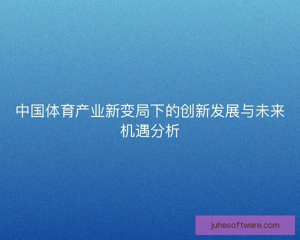 中国体育产业新变局下的创新发展与未来机遇分析 中国体育产业新变局下的创新发展与未来机遇分析