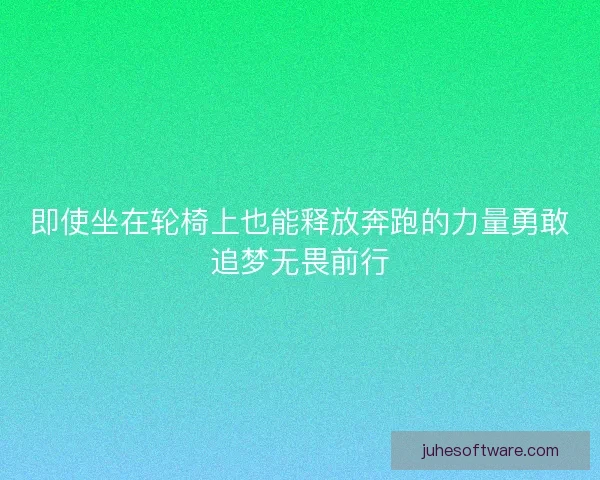 即使坐在轮椅上也能释放奔跑的力量勇敢追梦无畏前行
