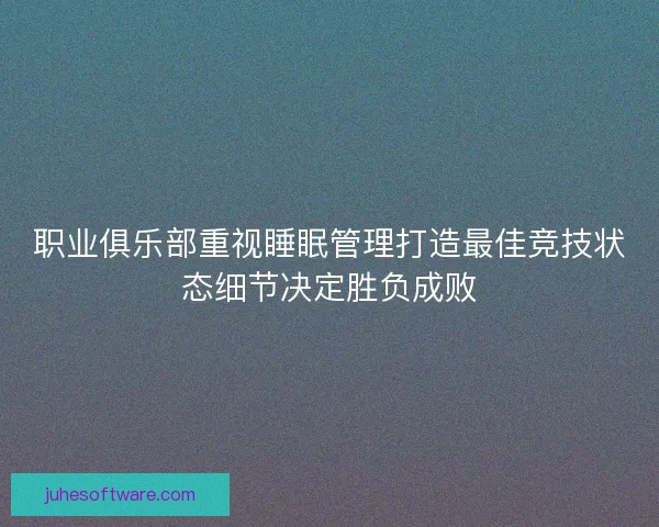 职业俱乐部重视睡眠管理打造最佳竞技状态细节决定胜负成败 职业俱乐部重视睡眠管理打造最佳竞技状态细节决定胜负成败